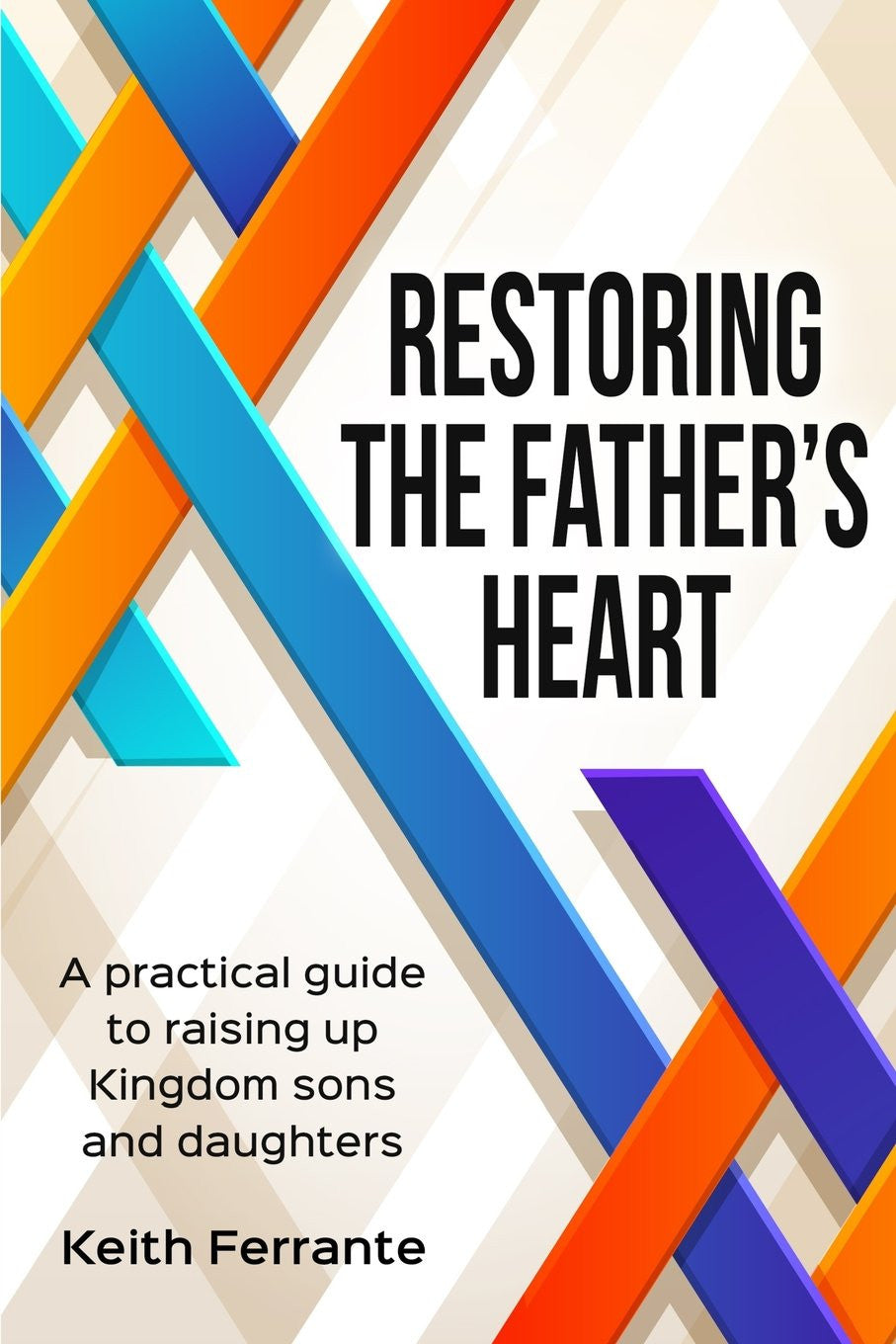 Restoring the Father's Heart: A Practical Guide to Raising Up Kingdom Sons and Daughters - Keith Ferrante - Mission Store